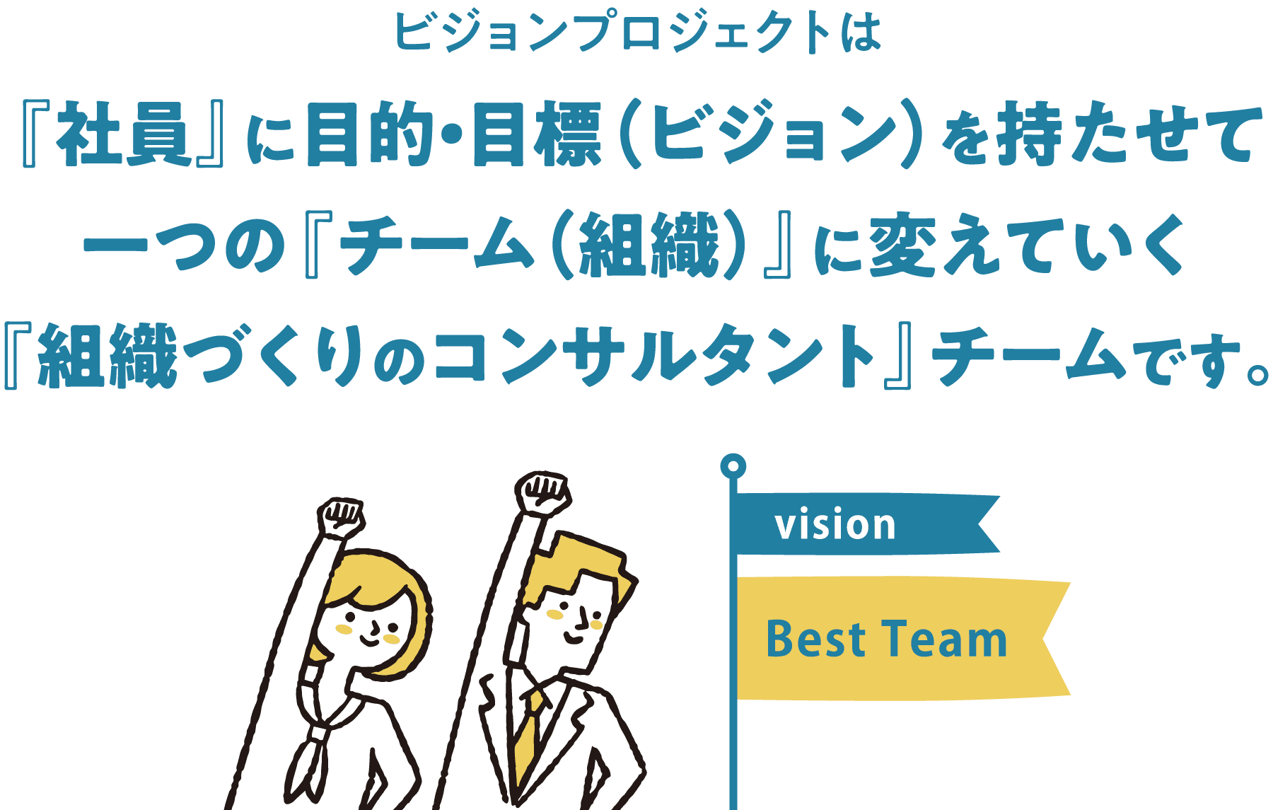 ビジョンプロジェクトは『社員』に目的・目標（ビジョン）を持たせて一つの『チーム（組織）』に変えていく『組織づくりのコンサルタント』チームです。